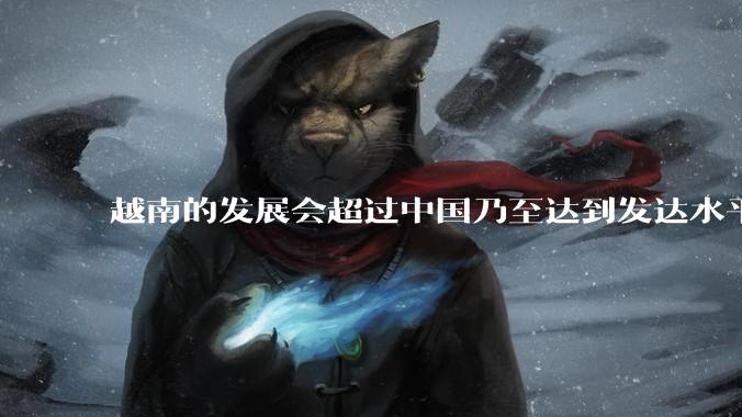 越南的发展会超过中国乃至达到发达水平吗？