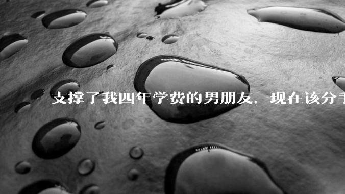 支撑了我四年学费的男朋友，现在该分手吗?