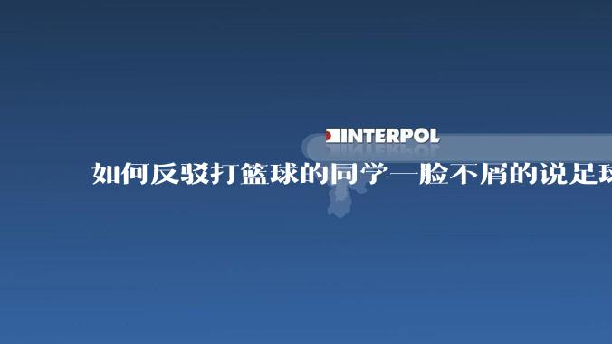 如何反驳打篮球的同学一脸不屑的说足球没有身体对抗？