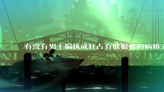 有没有男主偏执成狂占有欲很强的病娇文值得推荐？