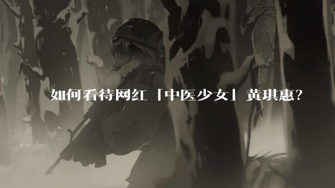 如何看待网红「中医少女」黄琪惠？