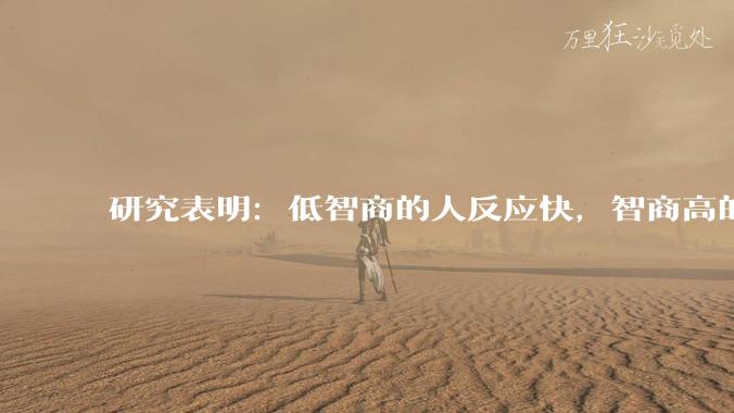 研究表明：低智商的人反应快，智商高的人往往反应更慢。为啥？