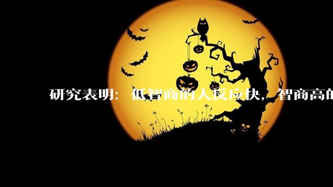 研究表明：低智商的人反应快，智商高的人往往反应更慢。为啥？