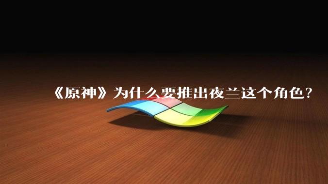 《原神》为什么要推出夜兰这个角色？