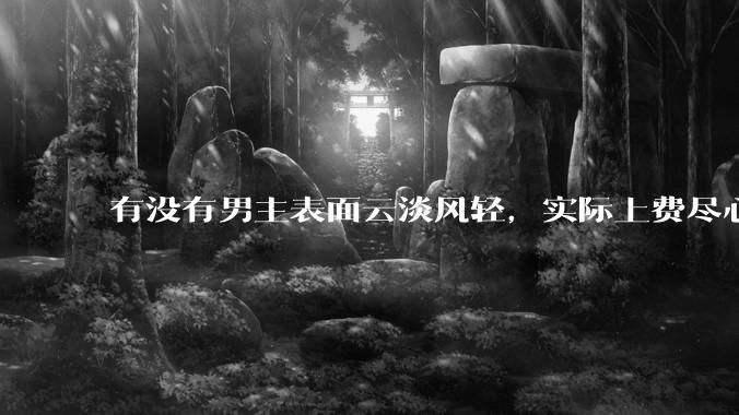 有没有男主表面云淡风轻，实际上费尽心机接近女主的甜文？