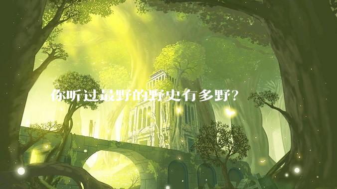 你听过最野的野史有多野？