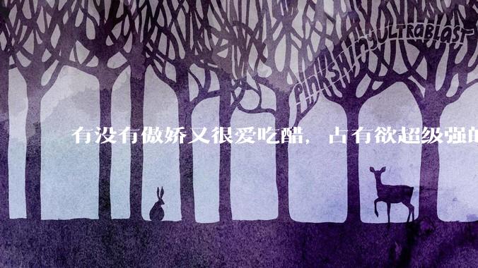有没有傲娇又很爱吃醋，占有欲超级强的男主？