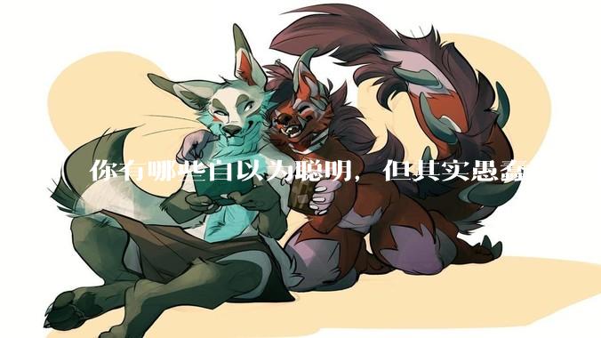 你有哪些自以为聪明，但其实愚蠢透顶的操作？