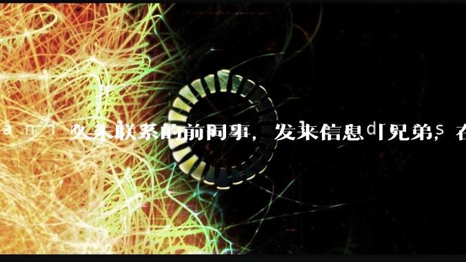 久未联系的前同事，发来信息「兄弟，在吗？」，该如何回复？