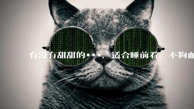 有没有甜甜的***，适合睡前看，不狗血的?