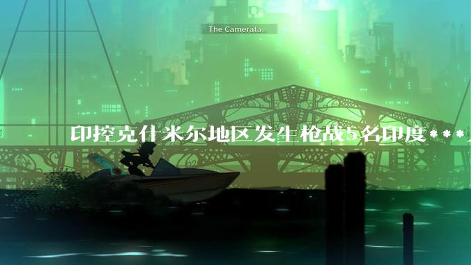 印控克什米尔地区发生枪战5名印度***人死亡，目前情况如何？