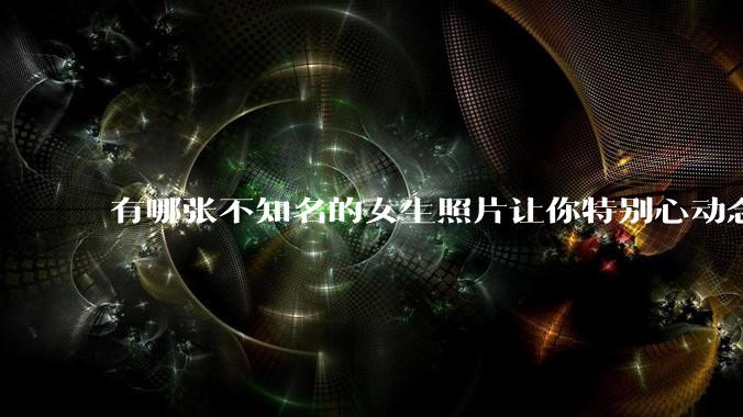 有哪张不知名的女生照片让你特别心动念念不忘地珍藏至今，一直想知道她的名字？