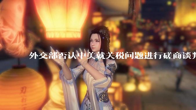 外交部否认中美就关税问题进行磋商谈判，更谈不上达成协议，如何解读？美方释放中美谈判消息有什么目的？