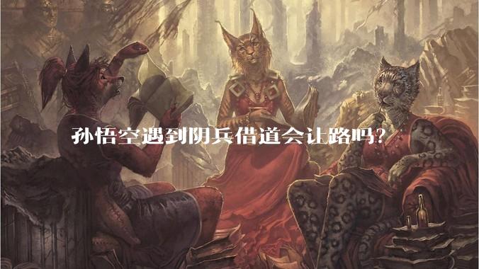 孙悟空遇到阴兵借道会让路吗？