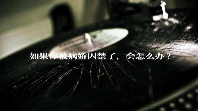 如果你被病娇囚禁了，会怎么办?