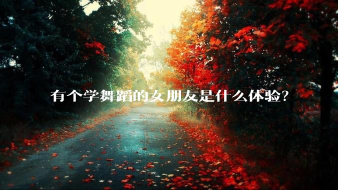 有个学舞蹈的女朋友是什么体验？