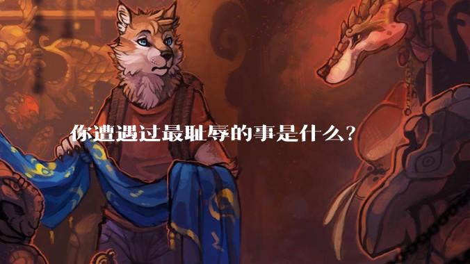 你遭遇过最耻辱的事是什么？