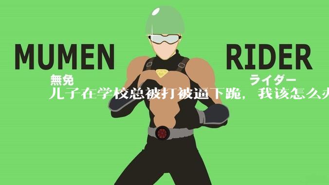 儿子在学校总被打被逼下跪，我该怎么办？