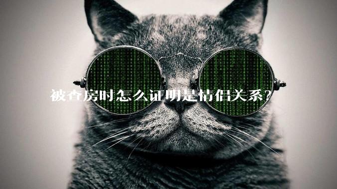 被查房时怎么证明是情侣关系？
