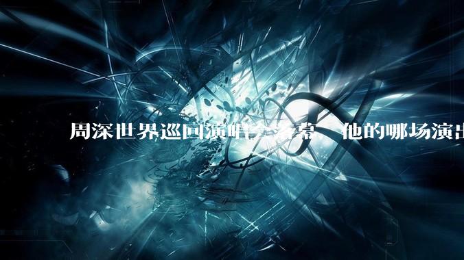 周深世界巡回演唱会落幕，他的哪场演出让你影响深刻？为什么？