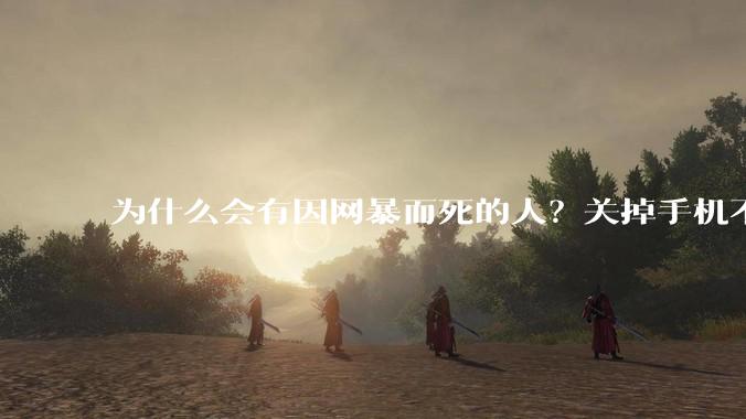 为什么会有因网暴而死的人？关掉手机不看，不上网不就行了？