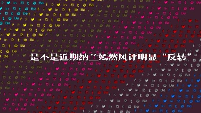是不是近期纳兰嫣然风评明显“反转”了？为什么？