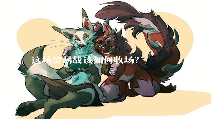 这场贸易战该如何收场？