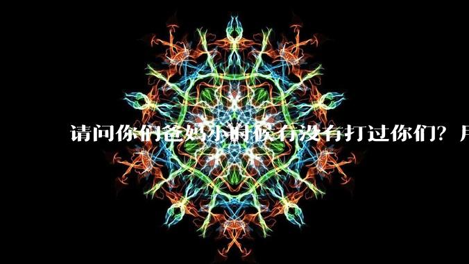 请问你们爸妈小时候有没有打过你们？用什么打的 ？