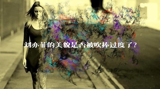 刘亦菲的美貌是否被吹捧过度了？