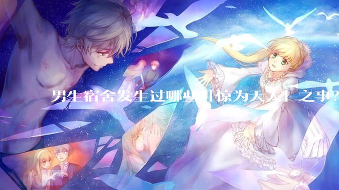 男生宿舍发生过哪些「惊为天人」之事？