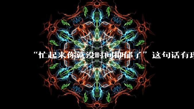 “忙起来你就没时间抑郁了”这句话有理么？