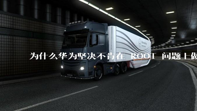 为什么华为坚决不肯在 ROOT 问题上做出让步？
