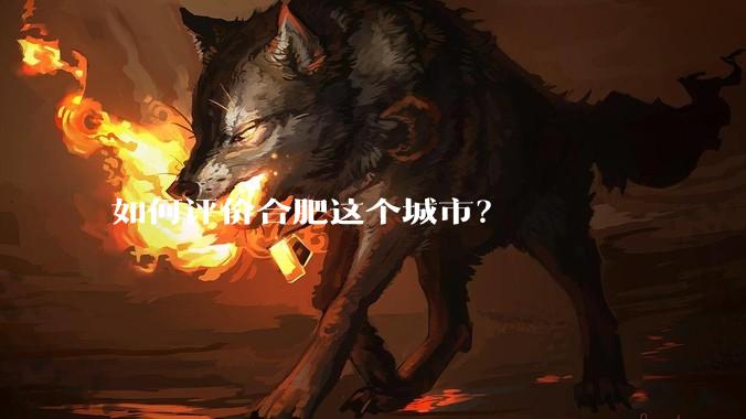 如何评价合肥这个城市？