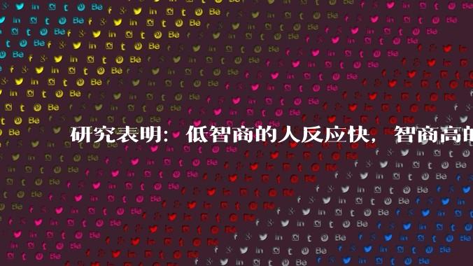 研究表明：低智商的人反应快，智商高的人往往反应更慢。为啥？