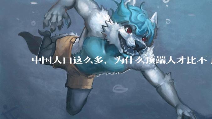 中国人口这么多，为什么顶端人才比不了西方？