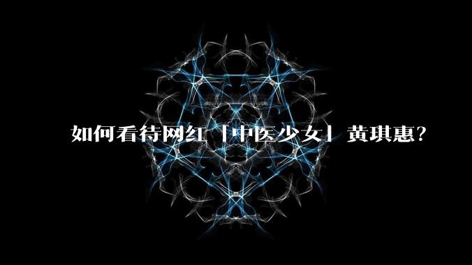 如何看待网红「中医少女」黄琪惠？