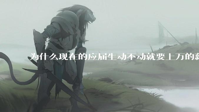 为什么现在的应届生动不动就要上万的薪资？