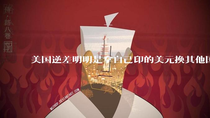 美国逆差明明是拿自己印的美元换其他国家的产品，为什么反倒是美国先受不了了？