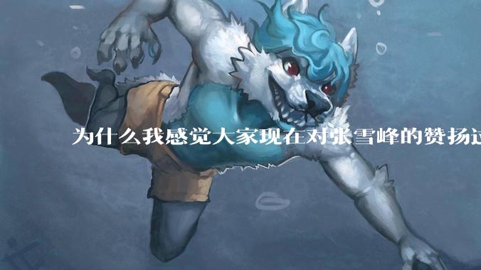 为什么我感觉大家现在对张雪峰的赞扬过度了？