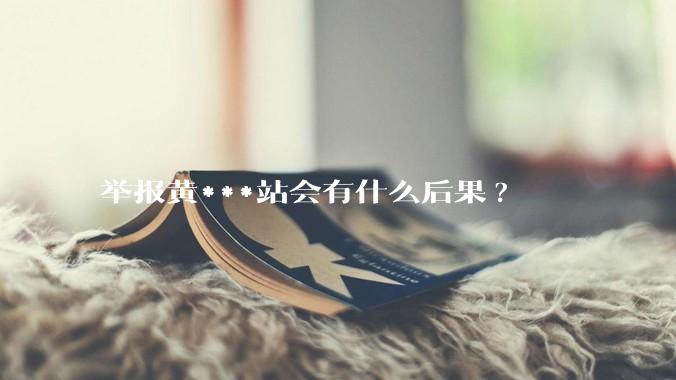 举报黄***站会有什么后果?