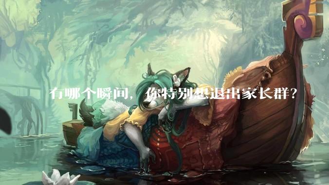 有哪个瞬间，你特别想退出家长群？
