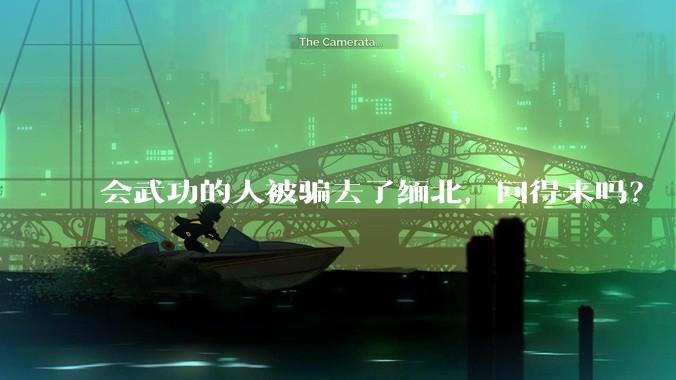 会武功的人被骗去了缅北，回得来吗？