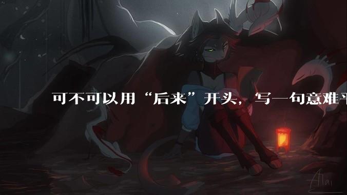 可不可以用“后来”开头，写一句意难平的话？